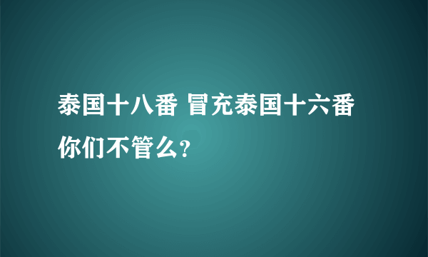 泰国十八番 冒充泰国十六番 你们不管么？