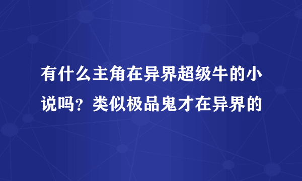 有什么主角在异界超级牛的小说吗？类似极品鬼才在异界的