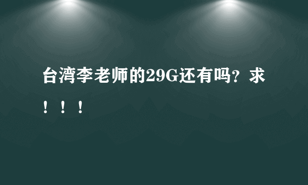 台湾李老师的29G还有吗？求！！！