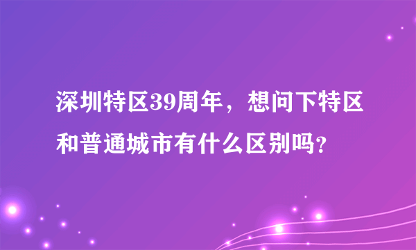 深圳特区39周年，想问下特区和普通城市有什么区别吗？