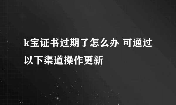 k宝证书过期了怎么办 可通过以下渠道操作更新