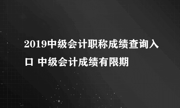 2019中级会计职称成绩查询入口 中级会计成绩有限期