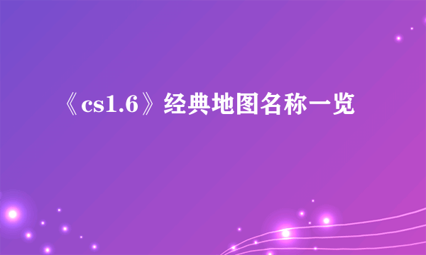 《cs1.6》经典地图名称一览