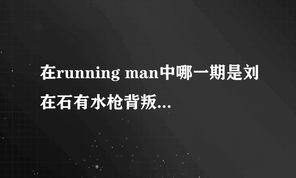 在running man中哪一期是刘在石有水枪背叛嘉宾的？要具体期数