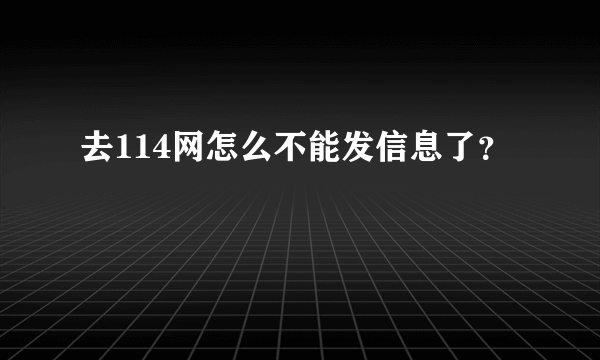 去114网怎么不能发信息了？