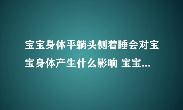 宝宝身体平躺头侧着睡会对宝宝身体产生什么影响 宝宝睡觉的标准姿势是什么