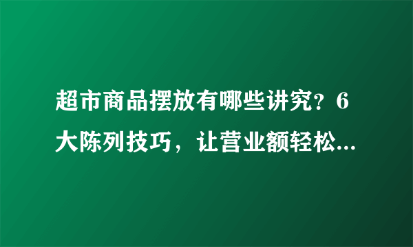 超市商品摆放有哪些讲究？6大陈列技巧，让营业额轻松破10万