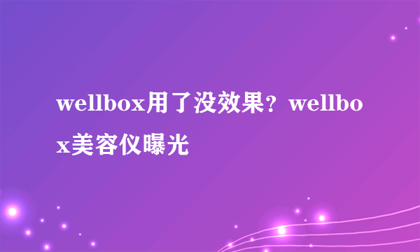 wellbox用了没效果？wellbox美容仪曝光