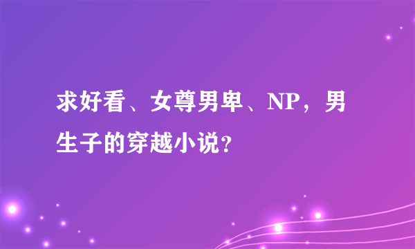 求好看、女尊男卑、NP，男生子的穿越小说？