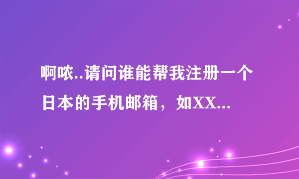 啊哝..请问谁能帮我注册一个日本的手机邮箱，如XXX@docomo.ne.jp 或XXX@ezweb.ne.jp 或softbank.ne.jp都行