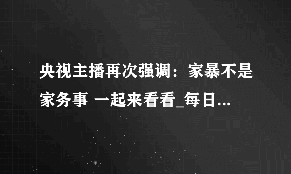 央视主播再次强调：家暴不是家务事 一起来看看_每日经济新闻-呼和浩特人事考试信息网-呼和浩特飞外网