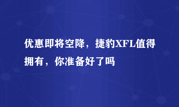 优惠即将空降，捷豹XFL值得拥有，你准备好了吗