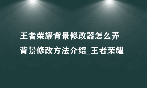 王者荣耀背景修改器怎么弄 背景修改方法介绍_王者荣耀