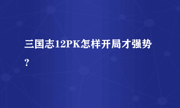 三国志12PK怎样开局才强势？