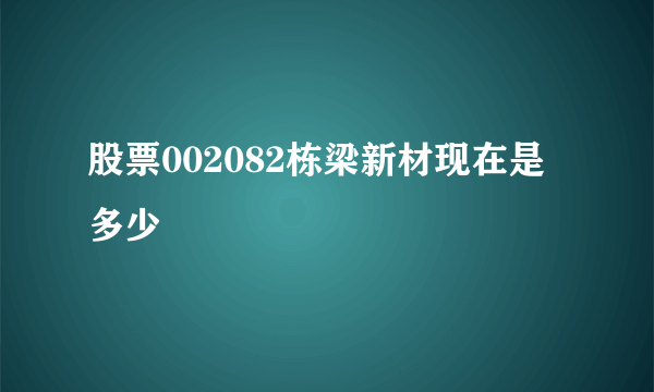 股票002082栋梁新材现在是多少