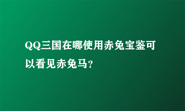 QQ三国在哪使用赤兔宝鉴可以看见赤兔马？