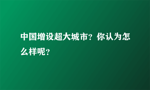 中国增设超大城市？你认为怎么样呢？