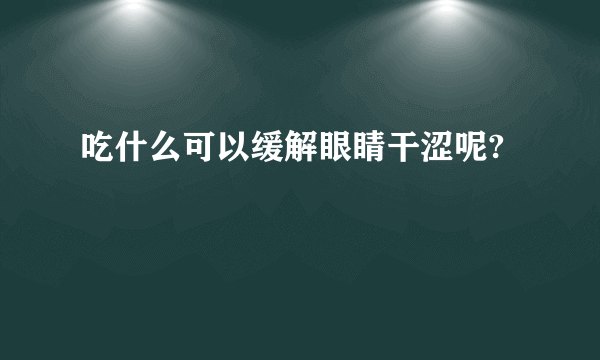 吃什么可以缓解眼睛干涩呢?