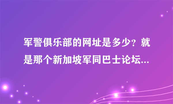 军警俱乐部的网址是多少？就是那个新加坡军同巴士论坛？怎么才能知道他的新网址呢？