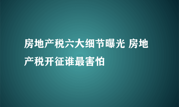 房地产税六大细节曝光 房地产税开征谁最害怕