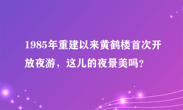 1985年重建以来黄鹤楼首次开放夜游，这儿的夜景美吗？