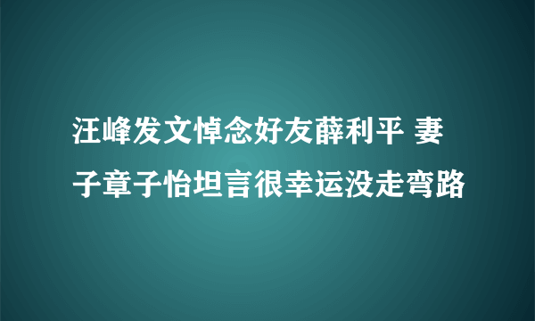 汪峰发文悼念好友薛利平 妻子章子怡坦言很幸运没走弯路