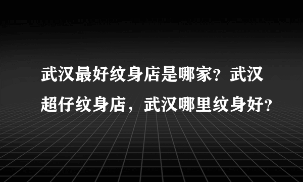 武汉最好纹身店是哪家？武汉超仔纹身店，武汉哪里纹身好？