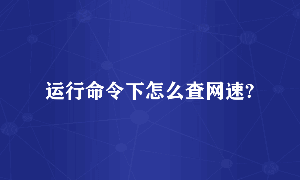 运行命令下怎么查网速?