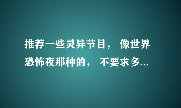 推荐一些灵异节目， 像世界恐怖夜那种的， 不要求多，好看就行了