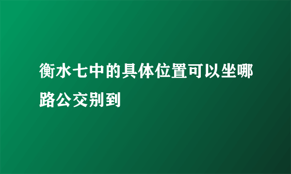 衡水七中的具体位置可以坐哪路公交别到