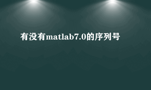 有没有matlab7.0的序列号