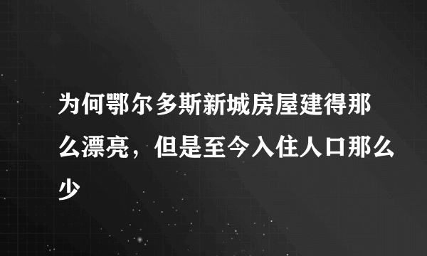 为何鄂尔多斯新城房屋建得那么漂亮，但是至今入住人口那么少