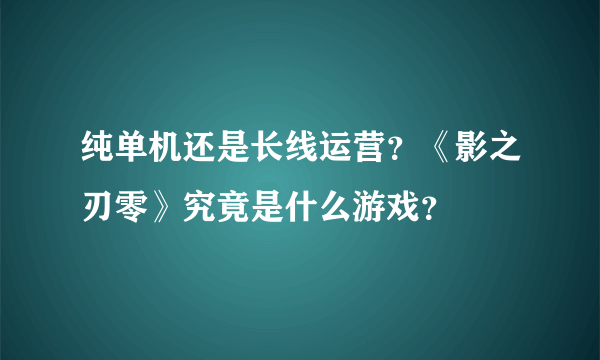 纯单机还是长线运营？《影之刃零》究竟是什么游戏？