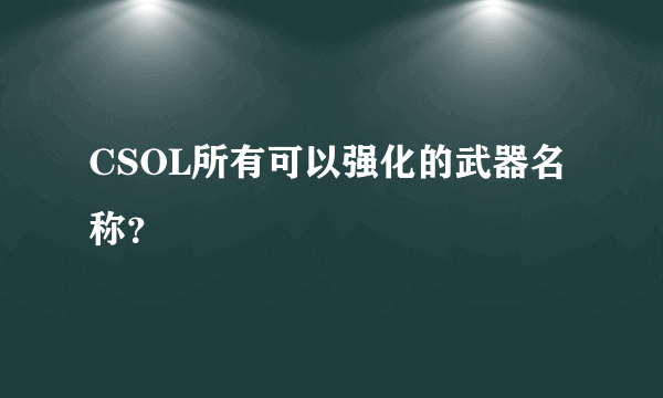 CSOL所有可以强化的武器名称？