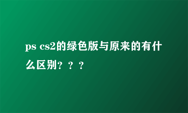 ps cs2的绿色版与原来的有什么区别？？？