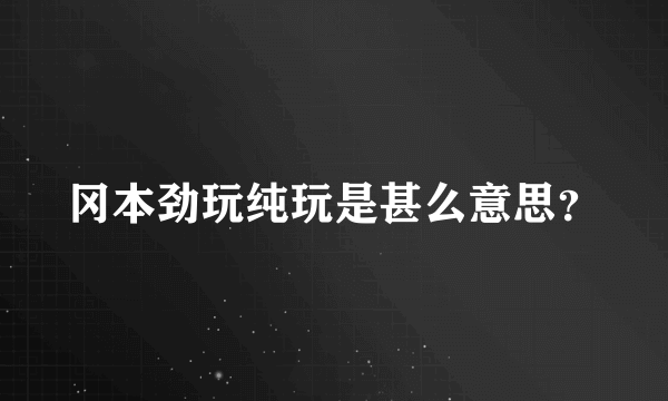 冈本劲玩纯玩是甚么意思？