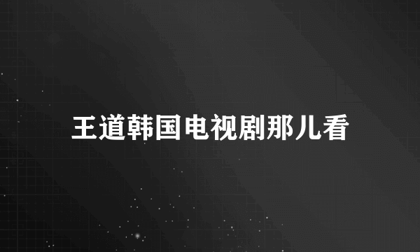 王道韩国电视剧那儿看