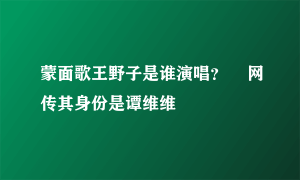 蒙面歌王野子是谁演唱？    网传其身份是谭维维