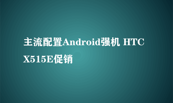 主流配置Android强机 HTC X515E促销