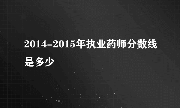 2014-2015年执业药师分数线是多少