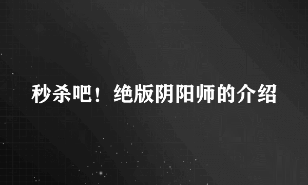 秒杀吧！绝版阴阳师的介绍