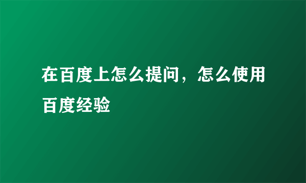 在百度上怎么提问，怎么使用百度经验