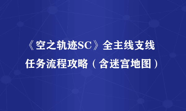 《空之轨迹SC》全主线支线任务流程攻略（含迷宫地图）