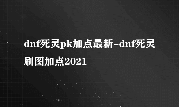 dnf死灵pk加点最新-dnf死灵刷图加点2021