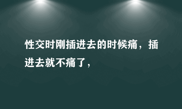 性交时刚插进去的时候痛，插进去就不痛了，