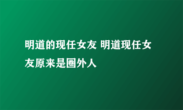 明道的现任女友 明道现任女友原来是圈外人