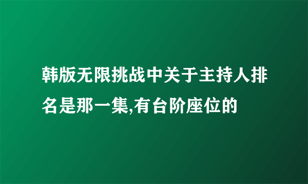 韩版无限挑战中关于主持人排名是那一集,有台阶座位的