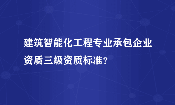 建筑智能化工程专业承包企业资质三级资质标准？