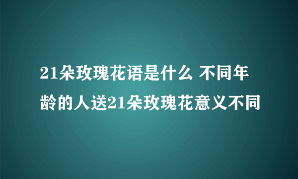 21朵玫瑰花语是什么 不同年龄的人送21朵玫瑰花意义不同