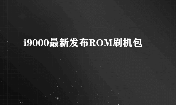 i9000最新发布ROM刷机包